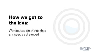 How we got to
the idea:
We focused on things that
annoyed us the most!
 
