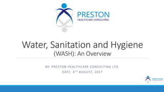 Water, Sanitation and Hygiene
(WASH): An Overview
BY: PRESTON HEALTHCARE CONSULTING LTD.
DATE: 4TH AUGUST, 2017
 