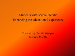 Students with special needs:
Enhancing the educational experience



      Presented by: Patricia Washpon
            February 26, 2012
 