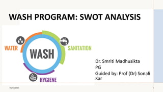 WASH PROGRAM: SWOT ANALYSIS
Dr. Smriti Madhusikta
PG
Guided by: Prof (Dr) Sonali
Kar
16/12/2021 1
 