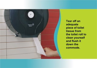 Tear off an
adequate
piece of toilet
tissue from
the toilet roll to
clean yourself
and flush it
down the
commode.
 