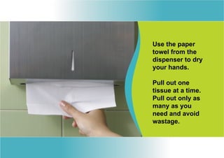 Use the paper
towel from the
dispenser to dry
your hands.

Pull out one
tissue at a time.
Pull out only as
many as you
need and avoid
wastage.
 