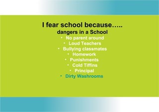I fear school because…..
    dangers in a School
     • No parent around
      • Loud Teachers
    • Bullying classmates
        • Homework
       • Punishments
        • Cold Tiffins
         • Principal
     • Dirty Washrooms
 