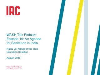 Supporting water sanitation
and hygiene services for life
August 2018
WASH Talk Podcast
Episode 19: An Agenda
for Sanitation in India
Naina Lal Kidwai of the India
Sanitation Coalition
 