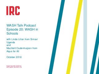 Supporting water sanitation
and hygiene services for life
October 2018
WASH Talk Podcast
Episode 20: WASH in
Schools
with Linda Lilian from Simavi
Uganda
and
Machtelt Oudenhuijzen from
Aqua for All
 