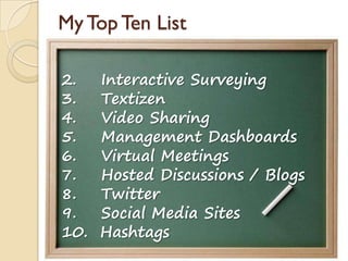 My Top Ten List
2. Interactive Surveying
3. Textizen
4. Video Sharing
5. Management Dashboards
6. Virtual Meetings
7. Hosted Discussions / Blogs
8. Twitter
9. Social Media Sites
10. Hashtags
 