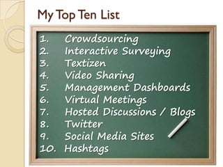 1. Crowdsourcing
2. Interactive Surveying
3. Textizen
4. Video Sharing
5. Management Dashboards
6. Virtual Meetings
7. Hosted Discussions / Blogs
8. Twitter
9. Social Media Sites
10. Hashtags
My Top Ten List
 