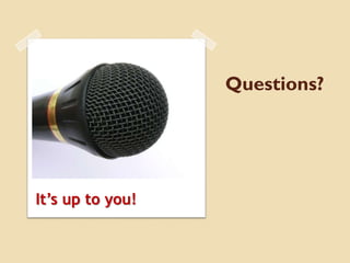Questions?
It’s up to you!
 