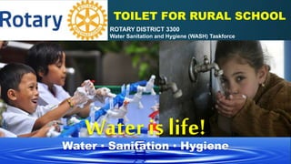 Water ▪ Sanitation ▪ Hygiene
Water is life!
ROTARY DISTRICT 3300
Water Sanitation and Hygiene (WASH) Taskforce
TOILET FOR RURAL SCHOOL
 