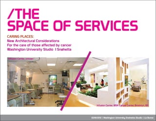 /THE
SPACE OF SERVICES
CARING PLACES:
New Architectural Considerations
For the care of those affected by cancer
Washington University Studio | Snøhetta

Infusion Center, unkown




                                                Infusion Center, MSK Cancer Center, Brooklyn, NY




                                           02/06/2012 | Washington University Snøhetta Studio | Liz Burow
 