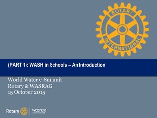 TITLE(PART 1): WASH in Schools – An Introduction(PART 1): WASH in Schools – An Introduction
World Water e-Summit
Rotary & WASRAG
15 October 2015
 