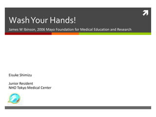 Wash Your Hands!
James W Ibinson, 2006 Mayo Foundation for Medical Education and Research

Eisuke Shimizu

Junior Resident
NHO Tokyo Medical Center



 