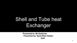 Shell and Tube heat
Exchanger
Presented to: Mr.Sulaiman
Presented by: Syed Wasi Haider,
Zaid
1
 