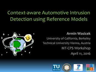 Armin Wasicek
University of California, Berkeley
Technical University Vienna, Austria
MT-CPS Workshop
April 11, 2016
Context-aware Automotive Intrusion
Detection using Reference Models
 