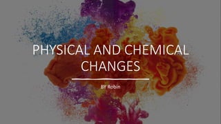 PHYSICAL AND CHEMICAL
CHANGES
BY Robin
 