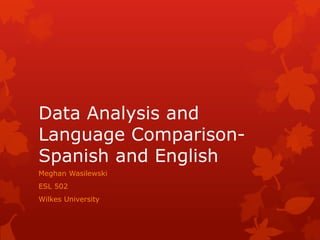 Data Analysis and
Language Comparison-
Spanish and English
Meghan Wasilewski
ESL 502
Wilkes University
 