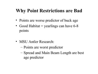 Why Point Restrictions are Bad Points are worse predictor of buck age Good Habitat = yearlings can have 6-8 points MSU Antler Research:  Points are worst predictor Spread and Main Beam Length are best age predictor 