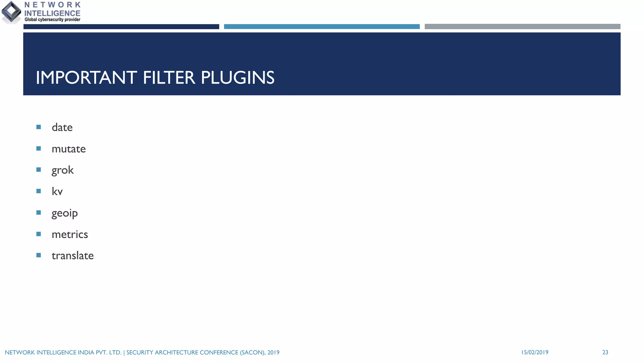 IMPORTANT FILTER PLUGINS
¡ date
¡ mutate
¡ grok
¡ kv
¡ geoip
¡ metrics
¡ translate
NETWORK INTELLIGENCE INDIA PVT. LTD. | SECURITY ARCHITECTURE CONFERENCE (SACON), 2019 2315/02/2019
 