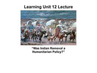 Learning Unit 12 Lecture




   “Was Indian Removal a
   Humanitarian Policy?”
 