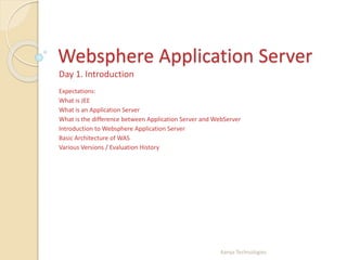 Websphere Application Server
Day 1. Introduction
Expectations:
What is JEE
What is an Application Server
What is the difference between Application Server and WebServer
Introduction to Websphere Application Server
Basic Architecture of WAS
Various Versions / Evaluation History
Aanya Technologies
 