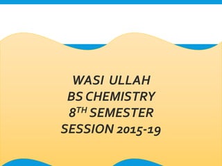 WASI ULLAH
BS CHEMISTRY
8TH SEMESTER
SESSION 2015-19
 