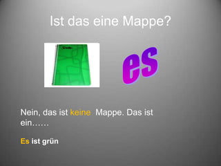 Ist das eine Mappe?
Nein, das ist keine Mappe. Das ist
ein……
Es ist grün
 