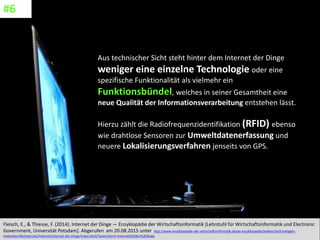 CC: Flickr: Don
Aus technischer Sicht steht hinter dem Internet der Dinge
weniger eine einzelne Technologie oder eine
spezifische Funktionalität als vielmehr ein
Funktionsbündel, welches in seiner Gesamtheit eine
neue Qualität der Informationsverarbeitung entstehen lässt.
Hierzu zählt die Radiofrequenzidentifikation (RFID) ebenso
wie drahtlose Sensoren zur Umweltdatenerfassung und
neuere Lokalisierungsverfahren jenseits von GPS.
Fleisch, E., & Thiesse, F. (2014). Internet der Dinge — Enzyklopädie der Wirtschaftsinformatik [Lehrstuhl für Wirtschaftsinformatik und Electronic
Government, Universität Potsdam]. Abgerufen am 20.08.2015 unter http://www.enzyklopaedie-der-wirtschaftsinformatik.de/wi-enzyklopaedie/lexikon/technologien-
methoden/Rechnernetz/Internet/Internet-der-Dinge/index.html/?searchterm=internet%20der%20dinge
#6
 