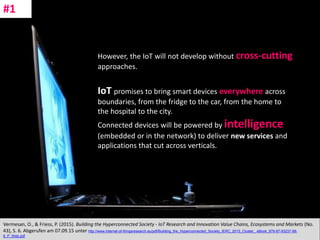 CC: Flickr: Don
However, the IoT will not develop without cross-cutting
approaches.
IoT promises to bring smart devices everywhere across
boundaries, from the fridge to the car, from the home to
the hospital to the city.
Connected devices will be powered by intelligence
(embedded or in the network) to deliver new services and
applications that cut across verticals.
Vermesan, O., & Friess, P. (2015). Building the Hyperconnected Society - IoT Research and Innovation Value Chains, Ecosystems and Markets (No.
43), S. 6. Abgerufen am 07.09.15 unter http://www.internet-of-thingsresearch.eu/pdf/Building_the_Hyperconnected_Society_IERC_2015_Cluster_ eBook_978-87-93237-98-
8_P_Web.pdf
#1
 