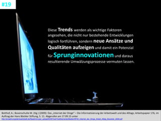 CC: Flickr: Don
Diese Trends werden als wichtige Faktoren
angesehen, die nicht nur bestehende Entwicklungen
logisch fortführen, sondern neue Ansätze und
Qualitäten aufzeigen und damit ein Potenzial
für Sprunginnovationenund daraus
resultierende Umwälzungsprozesse vermuten lassen.
Botthof, A.; Bovenschulte M. (Hg.) (2009): Das „Internet der Dinge“ – Die Informatisierung der Arbeitswelt und des Alltags; Arbeitspapier 176, im
Auftrag der Hans Böckler Stiftung, S. 11. Abgerufen am 17.09.15 unter
http://ernaehrungsdenkwerkstatt.de/fileadmin/user_upload/EDWText/TextElemente/Medien/RFID_Internet_der_Dinge_Arbeit_Alltag_Boeckler_2009.pdf
#19
 