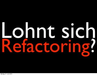 Lohnt sich
Refactoring?
Montag, 21. Juni 2010
 