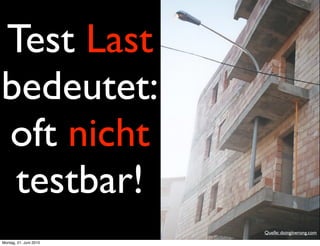 Test Last
bedeutet:
oft nicht
 testbar!
                        Quelle: doingitwrong.com
Montag, 21. Juni 2010
 