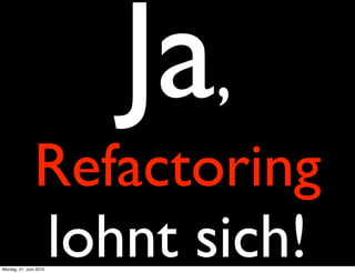 Ja,
               Refactoring
               lohnt sich!
Montag, 21. Juni 2010
 