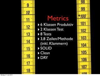 Metrics
                        ‣ 6 Klassen Produktiv
                        ‣ 2 Klassen Test
                        ‣ 8 Tests
                        ‣ 3,8 Zeilen/Methode
                          (inkl. Klammern)
                        ‣ SOLID
                        ‣ Clean
                        ‣ DRY


Montag, 21. Juni 2010
 