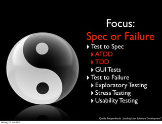 Focus:
                        Spec or Failure
                        ‣ Test to Spec
                         ‣ ATDD
                         ‣ TDD
                         ‣ GUI Tests
                        ‣ Test to Failure
                         ‣ Exploratory Testing
                         ‣ Stress Testing
                         ‣ Usability Testing
                            Quelle: Poppendiecks „Leading Lean Software Development"
Montag, 21. Juni 2010
 