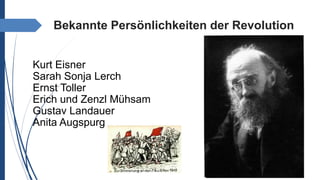 Bekannte Persönlichkeiten der Revolution
Kurt Eisner
Sarah Sonja Lerch
Ernst Toller
Erich und Zenzl Mühsam
Gustav Landauer
Anita Augspurg
 