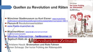 Quellen zu Revolution und Räten
 Münchner Stadtmuseum zu Kurt Eisner: www.muenchner-
stadtmuseum.de/sonderausstellungen/online-praesentation-kurt-eisner-1867-1919.html
 Plenum-R Revolutionswerkstätten
 www.Raete-muenchen.de
 MünchenHören: www.br.de/unternehmen/inhalt/
medienkompetenzprojekte
 Münchner Zeitensprünge - hartbrunner.de
 Tagebuch-Mails als
 Christiane Hauck: Brotmarken und Rote Fahnen
 Simon Schaupp: Der kurze Frühling der Räterepublik
 