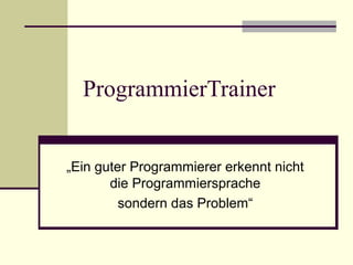 ProgrammierTrainer
„Ein guter Programmierer erkennt nicht
die Programmiersprache
sondern das Problem“
 