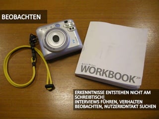 BEOBACHTENERKENNTNISSE ENTSTEHEN NICHT AM SCHREIBTISCH!INTERVIEWS FÜHREN, VERHALTEN BEOBACHTEN, NUTZERKONTAKT SUCHEN