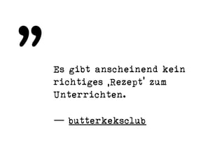 Es gibt anscheinend kein
richtiges ‚Rezept’ zum
Unterrichten.
— butterkeksclub
„
 
