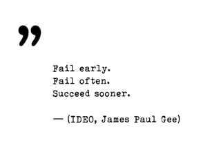 Fail early. 
Fail often.  
Succeed sooner.
— (IDEO, James Paul Gee)
„
 