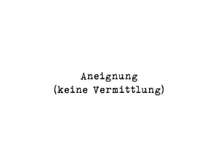 Aneignung 
(keine Vermittlung)
 