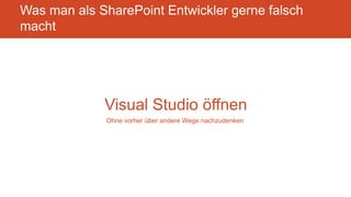 Visual Studio öffnen
Was man als SharePoint Entwickler gerne falsch
macht
Ohne vorher über andere Wege nachzudenken
 