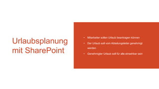 Urlaubsplanung
mit SharePoint
• Mitarbeiter sollen Urlaub beantragen können
• Der Urlaub soll vom Abteilungsleiter genehmigt
werden
• Genehmigter Urlaub soll für alle einsehbar sein
 