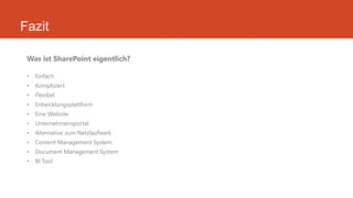 Fazit
Was ist SharePoint eigentlich?
• Einfach
• Kompliziert
• Flexibel
• Entwicklungsplattform
• Eine Website
• Unternehmensportal
• Alternative zum Netzlaufwerk
• Content Management System
• Document Management System
• BI Tool
 