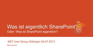 Was ist eigentlich SharePoint?
Oder: Was ist SharePoint eigentlich?
.NET User Group Göttingen 04.07.2013
Max Nowack
 
