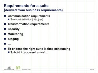 Requirements for a suite ( derived from business requirements) Communication requirements Transport definition (http, jms) Transformation requirements Security Monitoring Staging … To choose the right suite is time consuming To build it by yourself as well … 