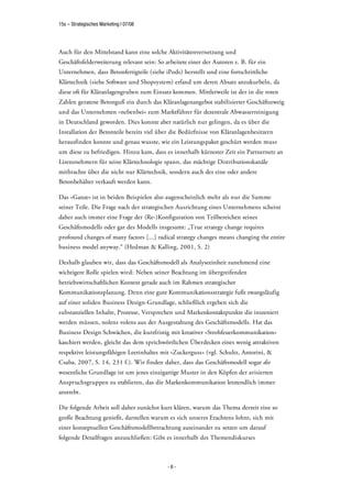 15s – Strategisches Marketing | 07/08




Auch für den Mittelstand kann eine solche Aktivitätenvernetzung und
Geschäftsfelderweiterung relevant sein: So arbeitete einer der Autoren z. B. für ein
Unternehmen, dass Betonfertigteile (siehe iPods) herstellt und eine fortschrittliche
Klärtechnik (siehe Software und Shopsystem) erfand um deren Absatz anzukurbeln, da
diese oft für Kläranlagengruben zum Einsatz kommen. Mittlerweile ist der in die roten
Zahlen geratene Betonguß ein durch das Kläranlagenangebot stabilisierter Geschäftszweig
und das Unternehmen »nebenbei« zum Marktführer für dezentrale Abwasserreinigung
in Deutschland geworden. Dies konnte aber natürlich nur gelingen, da es über die
Installation der Betonteile bereits viel über die Bedürfnisse von Kläranlagenbesitzern
herausfinden konnte und genau wusste, wie ein Leistungspaket geschürt werden muss
um diese zu befriedigen. Hinzu kam, dass es innerhalb kürzester Zeit ein Partnernetz an
Lizenznehmern für seine Klärtechnologie spann, das mächtige Distributionskanäle
mitbrachte über die nicht nur Klärtechnik, sondern auch der eine oder andere
Betonbehälter verkauft werden kann.

Das »Ganze« ist in beiden Beispielen also augenscheinlich mehr als nur die Summe
seiner Teile. Die Frage nach der strategischen Ausrichtung eines Unternehmens scheint
daher auch immer eine Frage der (Re-)Konfiguration von Teilbereichen seines
Geschäftsmodells oder gar des Modells insgesamt: „True strategy change requires
profound changes of many factors [...] radical strategy changes means changing the entire
business model anyway.“ (Hedman & Kalling, 2001, S. 2)

Deshalb glauben wir, dass das Geschäftsmodell als Analyseeinheit zunehmend eine
wichtigere Rolle spielen wird: Neben seiner Beachtung im übergreifenden
betriebswirtschaftlichen Kontext gerade auch im Rahmen strategischer
Kommunikationsplanung. Denn eine gute Kommunikationsstrategie fußt zwangsläufig
auf einer soliden Business Design-Grundlage, schließlich ergeben sich die
substanziellen Inhalte, Prozesse, Versprechen und Markenkontaktpunkte die inszeniert
werden müssen, nolens volens aus der Ausgestaltung des Geschäftsmodells. Hat das
Business Design Schwächen, die kurzfristig mit kreativer »Strohfeuerkommunikation«
kaschiert werden, gleicht das dem sprichwörtlichen Überdecken eines wenig attraktiven
respektive leistungsfähigen Leerinhaltes mit »Zuckerguss« (vgl. Schultz, Antorini, &
Csaba, 2007, S. 14, 231 f.). Wir finden daher, dass das Geschäftsmodell sogar die
wesentliche Grundlage ist um jenes einzigartige Muster in den Köpfen der avisierten
Anspruchsgruppen zu etablieren, das die Markenkommunikation letztendlich immer
anstrebt.

Die folgende Arbeit soll daher zunächst kurz klären, warum das Thema derzeit eine so
große Beachtung genießt, darstellen warum es sich unseres Erachtens lohnt, sich mit
einer konzeptuellen Geschäftsmodellbetrachtung auseinander zu setzen um darauf
folgende Detailfragen anzuschließen: Gibt es innerhalb des Themendiskurses



                                            -6-
 
