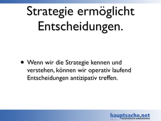 Strategie ermöglicht
Entscheidungen.
• Wenn wir die Strategie kennen und
verstehen, können wir operativ laufend
Entscheidu...