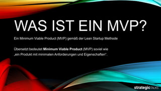 WAS IST EIN MVP?
Ein Minimum Viable Product (MVP) gemäß der Lean Startup Methode
Übersetzt bedeutet Minimum Viable Product (MVP) soviel wie
„ein Produkt mit minimalen Anforderungen und Eigenschaften“.
 