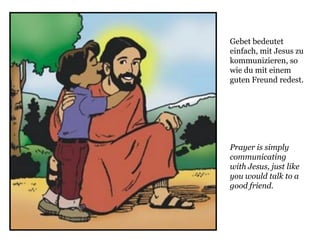 Prayer is simply
communicating
with Jesus, just like
you would talk to a
good friend.
Gebet bedeutet
einfach, mit Jesus zu
kommunizieren, so
wie du mit einem
guten Freund redest.
 